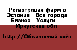 Регистрация фирм в Эстонии - Все города Бизнес » Услуги   . Иркутская обл.